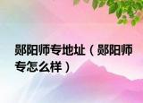 鄖陽(yáng)師專地址（鄖陽(yáng)師專怎么樣）