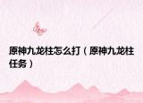 原神九龍柱怎么打（原神九龍柱任務(wù)）