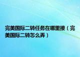 完美國際二轉(zhuǎn)任務(wù)在哪里接（完美國際二轉(zhuǎn)怎么弄）