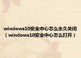 windows10安全中心怎么永久關(guān)閉（windows10安全中心怎么打開(kāi)）