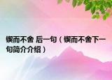 鍥而不舍 后一句（鍥而不舍下一句簡介介紹）