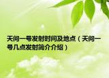天問一號發(fā)射時間及地點（天問一號幾點發(fā)射簡介介紹）