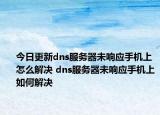 今日更新dns服務(wù)器未響應(yīng)手機(jī)上怎么解決 dns服務(wù)器未響應(yīng)手機(jī)上如何解決