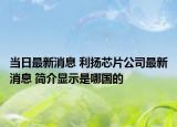 當(dāng)日最新消息 利揚芯片公司最新消息 簡介顯示是哪國的