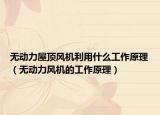 無動力屋頂風(fēng)機(jī)利用什么工作原理（無動力風(fēng)機(jī)的工作原理）