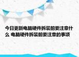 今日更新電腦硬件拆裝前要注意什么 電腦硬件拆裝前要注意的事項(xiàng)