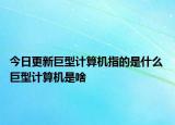 今日更新巨型計(jì)算機(jī)指的是什么 巨型計(jì)算機(jī)是啥