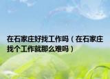 在石家莊好找工作嗎（在石家莊找個(gè)工作就那么難嗎）
