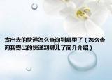 寄出去的快遞怎么查詢到哪里了（怎么查詢我寄出的快遞到哪兒了簡介介紹）