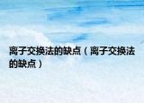 離子交換法的缺點(diǎn)（離子交換法的缺點(diǎn)）