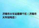 濟(jì)南市火車站是哪個(gè)區(qū)（濟(jì)南市火車站電話）