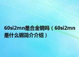 60si2mn是合金鋼嗎（60si2mn是什么鋼簡(jiǎn)介介紹）
