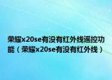 榮耀x20se有沒有紅外線遙控功能（榮耀x20se有沒有紅外線）