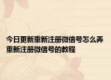 今日更新重新注冊微信號怎么弄 重新注冊微信號的教程