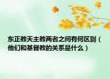 東正教天主教兩者之間有何區(qū)別（他們和基督教的關(guān)系是什么）