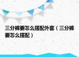 三分褲要怎么搭配外套（三分褲要怎么搭配）