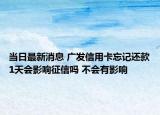 當(dāng)日最新消息 廣發(fā)信用卡忘記還款1天會影響征信嗎 不會有影響