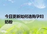 今日更新如何選購(gòu)孕婦奶粉