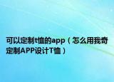 可以定制t恤的app（怎么用我奇定制APP設(shè)計(jì)T恤）