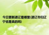 今日更新通遼是哪里(通遼市歸遼寧省是真的嗎)