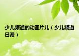 少兒頻道的動(dòng)畫片兒（少兒頻道日漫）