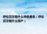 呼倫貝爾有什么特色美食（呼倫貝爾有什么特產(chǎn)）