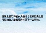 世界上最恐怖的女人是誰(shuí)（世界歷史上最可怕的女人是誰(shuí)她具體做了什么事情）