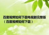 百度視頻如何下載電視劇完整版（百度視頻如何下載）