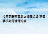 今日更新蘋(píng)果怎么清理垃圾 蘋(píng)果手機(jī)如何清理垃圾
