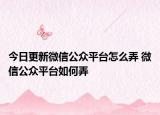 今日更新微信公眾平臺(tái)怎么弄 微信公眾平臺(tái)如何弄