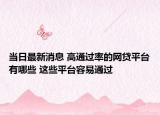 當日最新消息 高通過率的網(wǎng)貸平臺有哪些 這些平臺容易通過