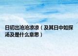 日初出滄滄涼涼（及其日中如探湯及是什么意思）