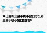 今日更新三星手機(jī)小窗口怎么弄 三星手機(jī)小窗口如何弄