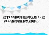 紅米k40游戲增強版怎么插卡（紅米k40游戲增強版怎么關(guān)機）