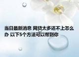 當(dāng)日最新消息 網(wǎng)貸太多還不上怎么辦 以下5個方法可以幫到你