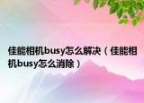 佳能相機(jī)busy怎么解決（佳能相機(jī)busy怎么消除）