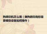 熱轉(zhuǎn)印機怎么用（做熱轉(zhuǎn)印商標(biāo)需要哪些設(shè)備如何操作）