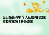 當(dāng)日最新消息 個(gè)人征信有問(wèn)題能貸款買(mǎi)車(chē)嗎 3分鐘讀懂