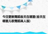 今日更新舞蹈春天在哪里(春天在哪里兒歌舞蹈真人版)