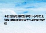 今日更新電腦鍵盤字母大小寫怎么切換 電腦鍵盤字母大小寫的切換教程