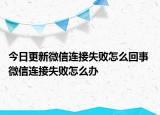 今日更新微信連接失敗怎么回事 微信連接失敗怎么辦
