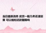 當(dāng)日最新消息 房貸一般幾年還清劃算 可以縮短還款期限嗎