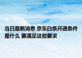 當(dāng)日最新消息 京東白條開通條件是什么 要滿足這些要求