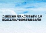 當(dāng)日最新消息 周劼父親周世敏長什么樣 國企員工周劼大伯到底是誰看家庭背景