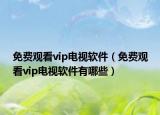 免費(fèi)觀看vip電視軟件（免費(fèi)觀看vip電視軟件有哪些）