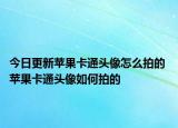今日更新蘋果卡通頭像怎么拍的 蘋果卡通頭像如何拍的