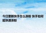 今日更新快手怎么漲粉 快手如何能快速漲粉