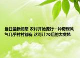 當日最新消息 農村開始流行一種奇怪風氣幾乎村村都有 這可讓70后的太發(fā)愁