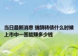 當(dāng)日最新消息 瑞鵠轉(zhuǎn)債什么時(shí)候上市中一簽?zāi)苜嵍嗌馘X