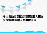 今日更新怎么把微信拉黑的人拉回來 微信拉黑的人怎樣拉回來